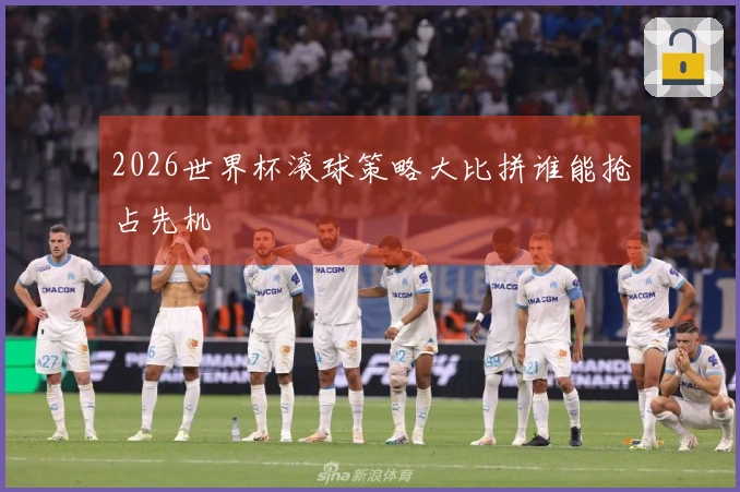 2026世界杯滚球策略大比拼谁能抢占先机