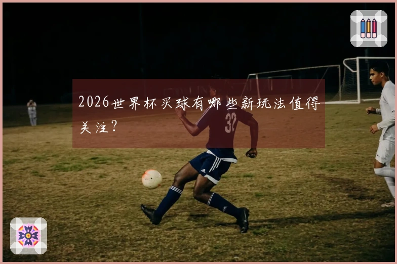 2026世界杯买球有哪些新玩法值得关注？