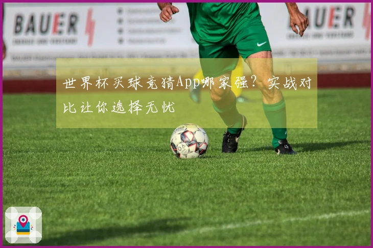 世界杯买球竞猜App哪家强？实战对比让你选择无忧