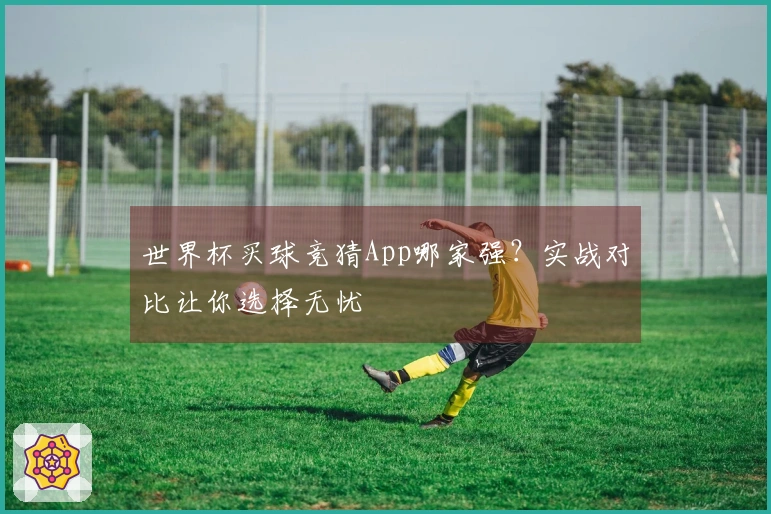 世界杯买球竞猜App哪家强？实战对比让你选择无忧