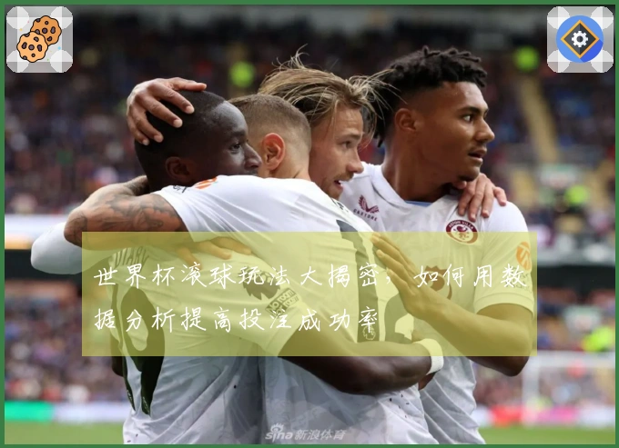 世界杯滚球玩法大揭密，如何用数据分析提高投注成功率
