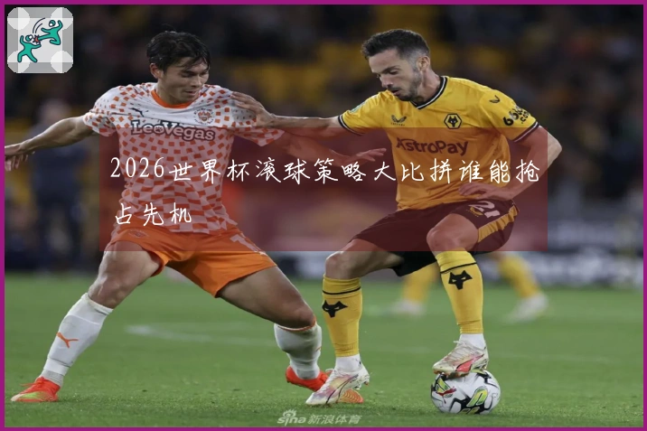 2026世界杯滚球策略大比拼谁能抢占先机