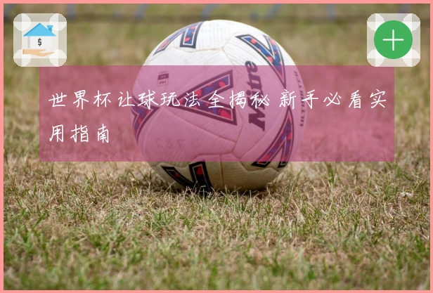 世界杯让球玩法全揭秘 新手必看实用指南