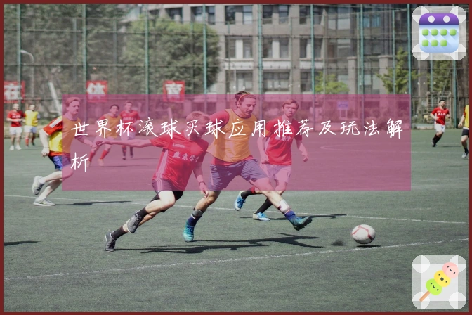 世界杯滚球买球应用推荐及玩法解析