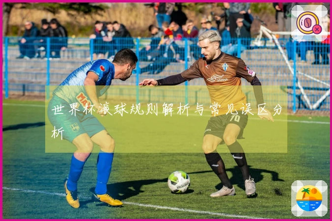 世界杯滚球规则解析与常见误区分析