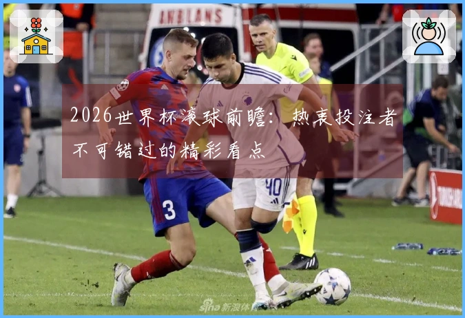 2026世界杯滚球前瞻：热衷投注者不可错过的精彩看点